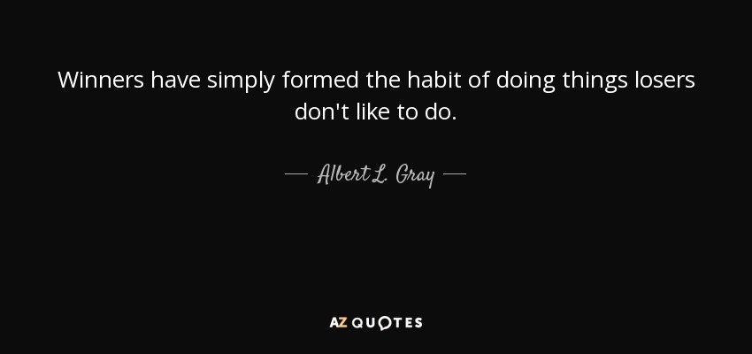 Winners have simply formed the habit of doing things losers don't like to do. - Albert L. Gray