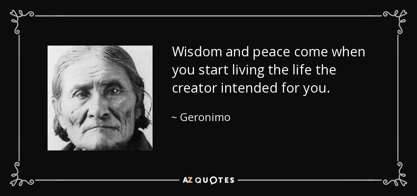 Wisdom and peace come when you start living the life the creator intended for you. - Geronimo