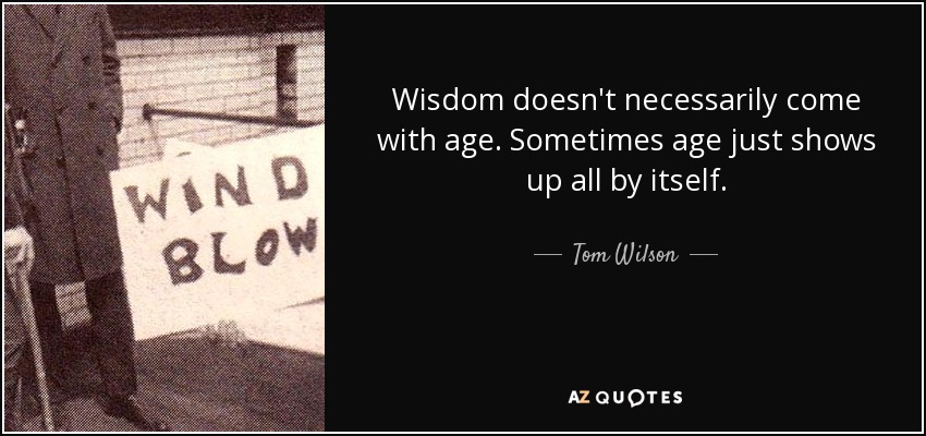 Wisdom doesn't necessarily come with age. Sometimes age just shows up all by itself. - Tom Wilson