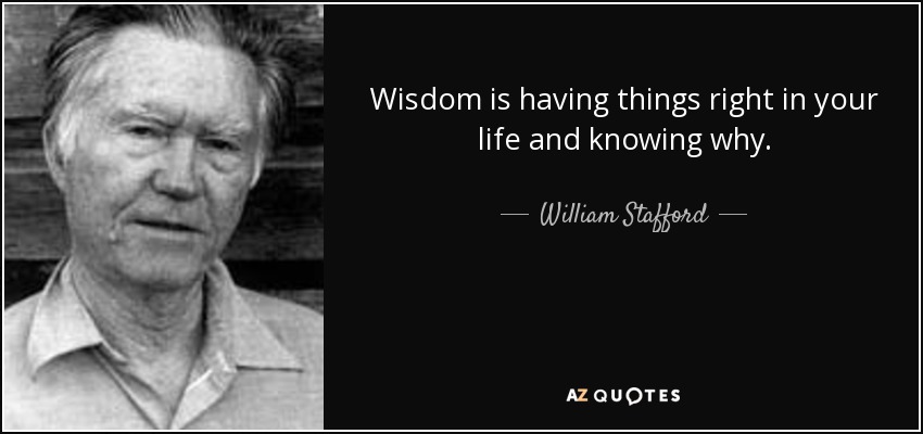 Wisdom is having things right in your life and knowing why. - William Stafford