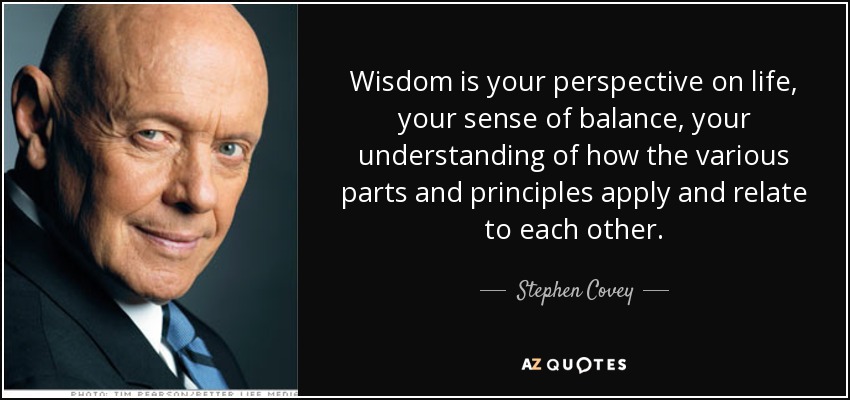 Wisdom is your perspective on life, your sense of balance, your understanding of how the various parts and principles apply and relate to each other. - Stephen Covey