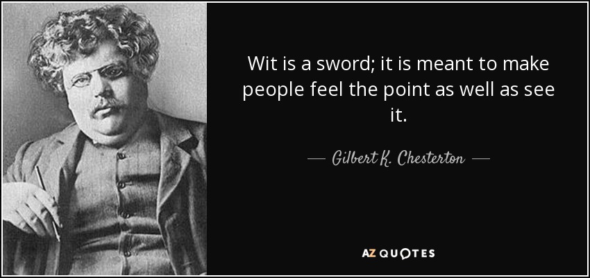 Wit is a sword; it is meant to make people feel the point as well as see it. - Gilbert K. Chesterton