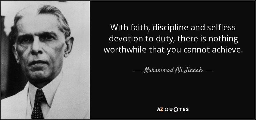 With faith, discipline and selfless devotion to duty, there is nothing worthwhile that you cannot achieve. - Muhammad Ali Jinnah