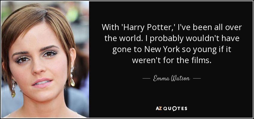 With 'Harry Potter,' I've been all over the world. I probably wouldn't have gone to New York so young if it weren't for the films. - Emma Watson