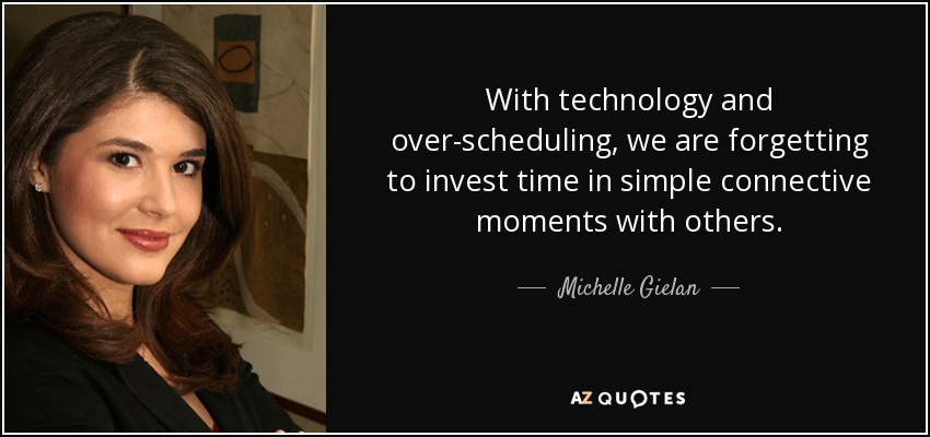 With technology and over-scheduling, we are forgetting to invest time in simple connective moments with others. - Michelle Gielan