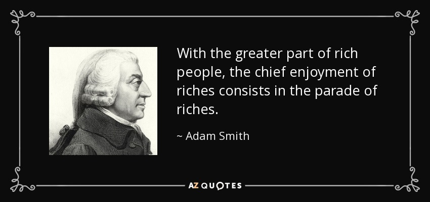 With the greater part of rich people, the chief enjoyment of riches consists in the parade of riches. - Adam Smith