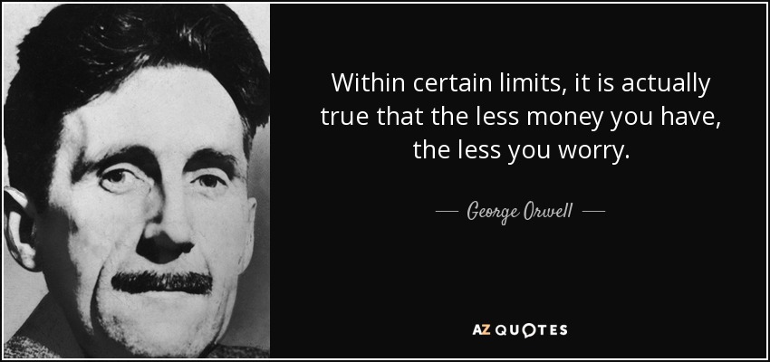Within certain limits, it is actually true that the less money you have, the less you worry. - George Orwell