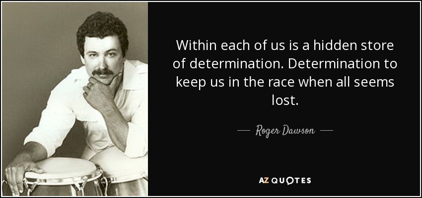 Within each of us is a hidden store of determination. Determination to keep us in the race when all seems lost. - Roger Dawson