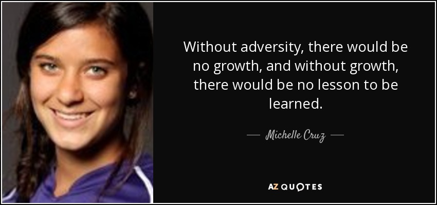 Without adversity, there would be no growth, and without growth, there would be no lesson to be learned. - Michelle Cruz