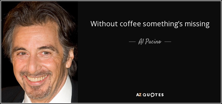 Without coffee something’s missing - Al Pacino
