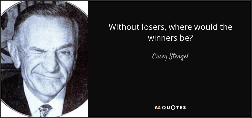 Without losers, where would the winners be? - Casey Stengel