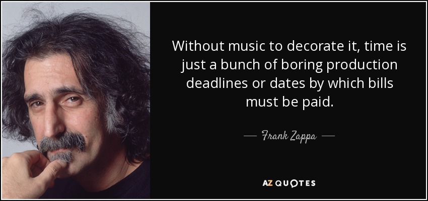 Sin música que lo adorne, el tiempo no es más que un montón de aburridos plazos de producción o fechas en las que hay que pagar las facturas. - Frank Zappa