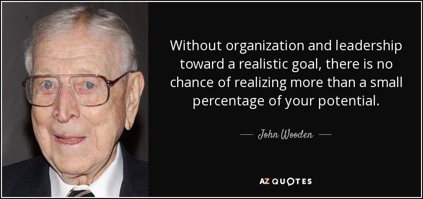 Without organization and leadership toward a realistic goal, there is no chance of realizing more than a small percentage of your potential. - John Wooden
