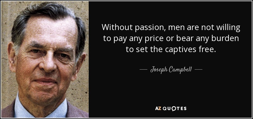 Without passion, men are not willing to pay any price or bear any burden to set the captives free. - Joseph Campbell