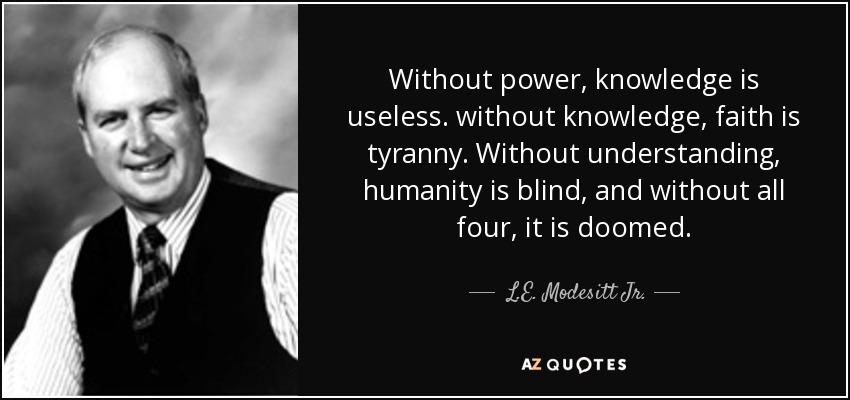 Without power, knowledge is useless. without knowledge, faith is tyranny. Without understanding, humanity is blind, and without all four, it is doomed. - L.E. Modesitt Jr.