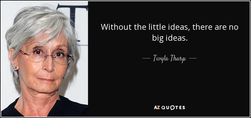 Without the little ideas, there are no big ideas. - Twyla Tharp