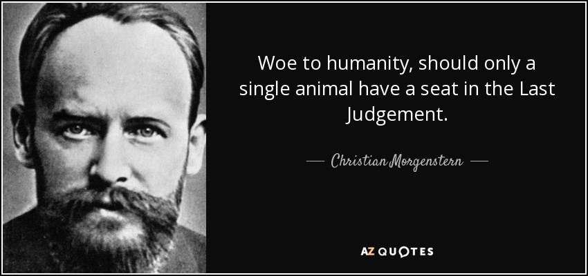 Woe to humanity, should only a single animal have a seat in the Last Judgement. - Christian Morgenstern