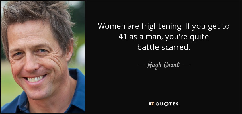 Women are frightening. If you get to 41 as a man, you're quite battle-scarred. - Hugh Grant