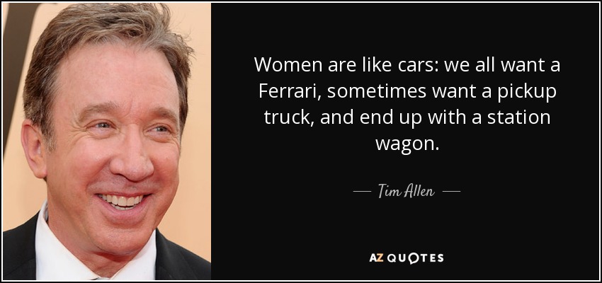 Women are like cars: we all want a Ferrari, sometimes want a pickup truck, and end up with a station wagon. - Tim Allen