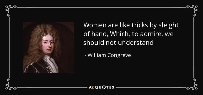 Women are like tricks by sleight of hand, Which, to admire, we should not understand - William Congreve