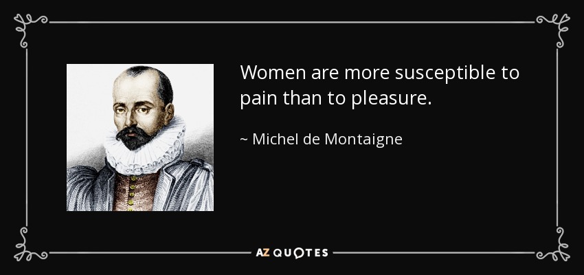 Women are more susceptible to pain than to pleasure. - Michel de Montaigne