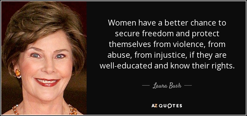 Women have a better chance to secure freedom and protect themselves from violence, from abuse, from injustice, if they are well-educated and know their rights. - Laura Bush
