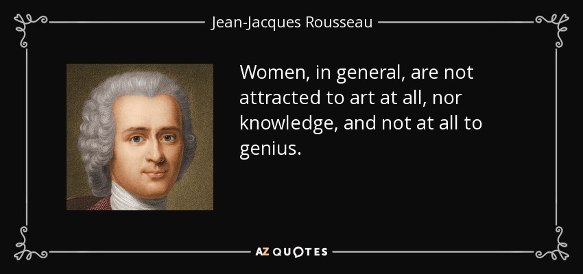 Women, in general, are not attracted to art at all, nor knowledge, and not at all to genius. - Jean-Jacques Rousseau