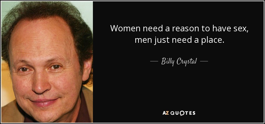 Women need a reason to have sex, men just need a place. - Billy Crystal