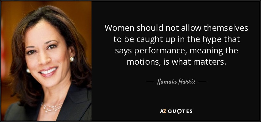 Women should not allow themselves to be caught up in the hype that says performance, meaning the motions, is what matters. - Kamala Harris