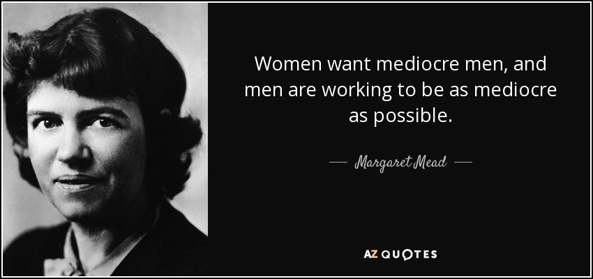 Women want mediocre men, and men are working to be as mediocre as possible. - Margaret Mead