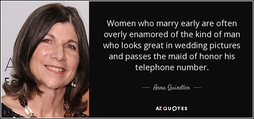 Women who marry early are often overly enamored of the kind of man who looks great in wedding pictures and passes the maid of honor his telephone number. - Anna Quindlen
