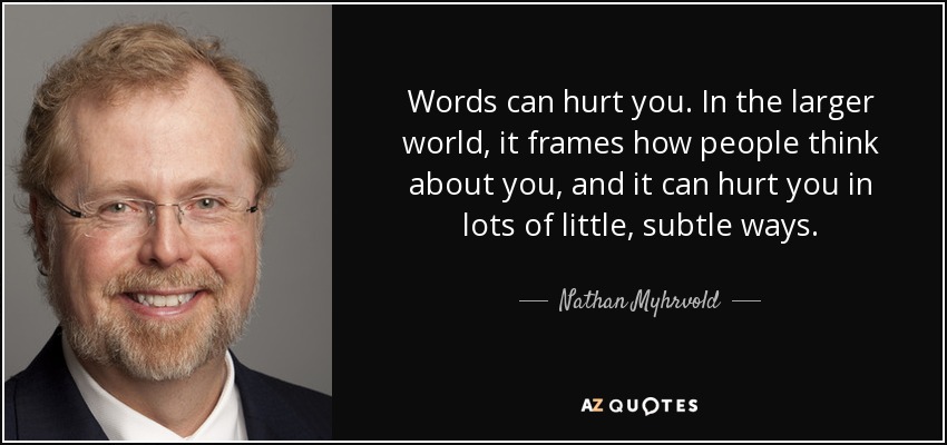 Las palabras pueden hacerte daño. En el resto del mundo, enmarcan lo que la gente piensa de ti, y pueden hacerte daño de muchas maneras pequeñas y sutiles. - Nathan Myhrvold
