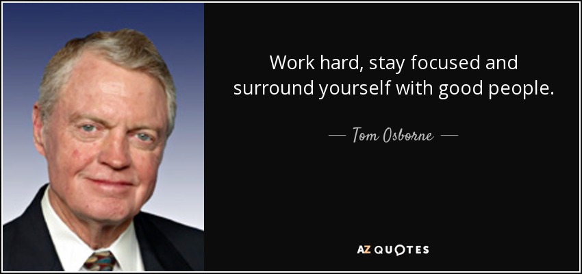 Work hard, stay focused and surround yourself with good people. - Tom Osborne