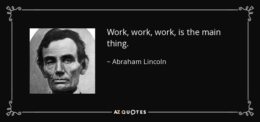 Work, work, work, is the main thing. - Abraham Lincoln