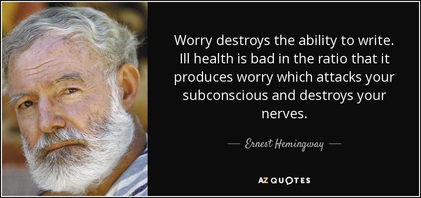 Worry destroys the ability to write. Ill health is bad in the ratio that it produces worry which attacks your subconscious and destroys your nerves. - Ernest Hemingway