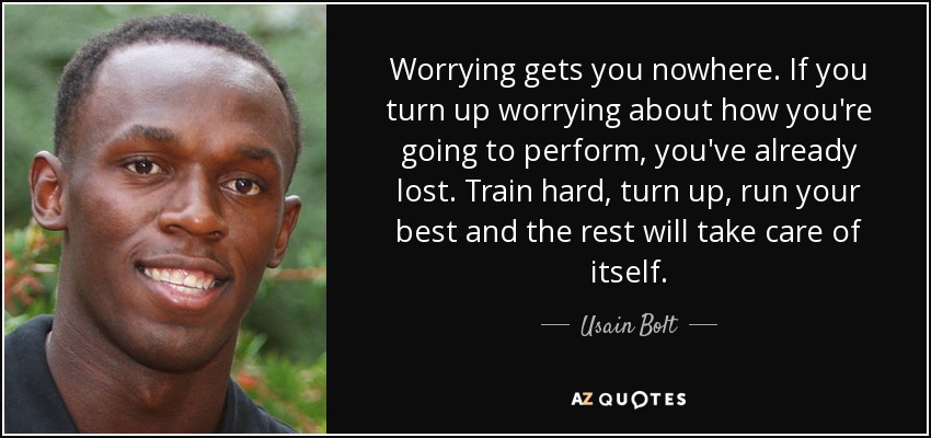 Worrying gets you nowhere. If you turn up worrying about how you're going to perform, you've already lost. Train hard, turn up, run your best and the rest will take care of itself. - Usain Bolt