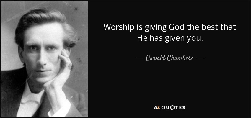 Worship is giving God the best that He has given you. - Oswald Chambers
