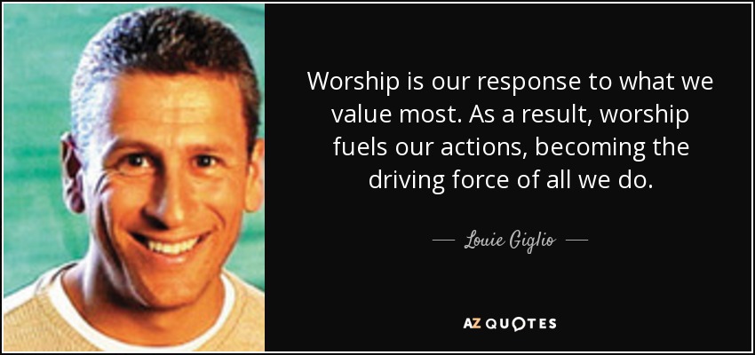 Worship is our response to what we value most. As a result, worship fuels our actions, becoming the driving force of all we do. - Louie Giglio