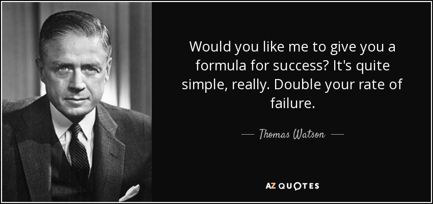Would you like me to give you a formula for success? It's quite simple, really. Double your rate of failure. - Thomas Watson, Jr.