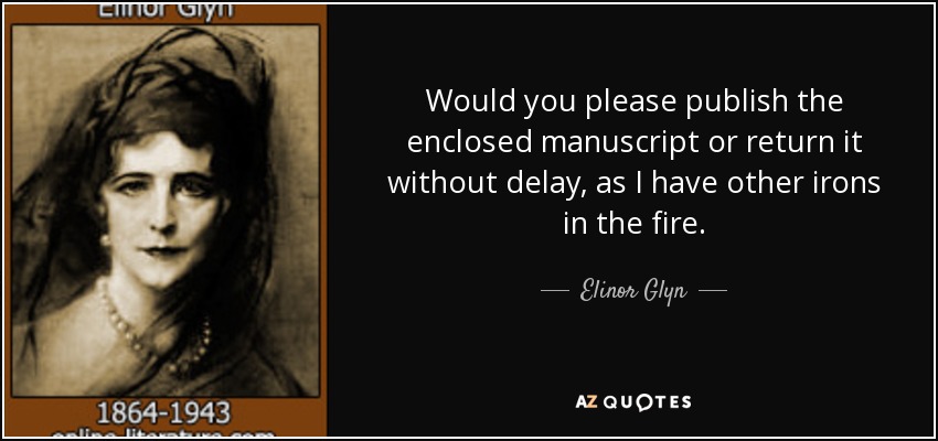 Would you please publish the enclosed manuscript or return it without delay, as I have other irons in the fire. - Elinor Glyn