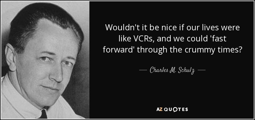 ¿No sería estupendo que nuestras vidas fueran como una grabadora de vídeo y pudiéramos "adelantar" los malos momentos? - Charles M. Schulz