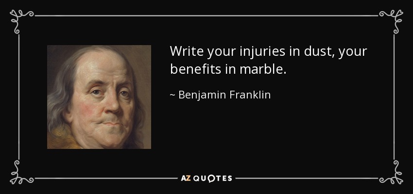 Write your injuries in dust, your benefits in marble. - Benjamin Franklin