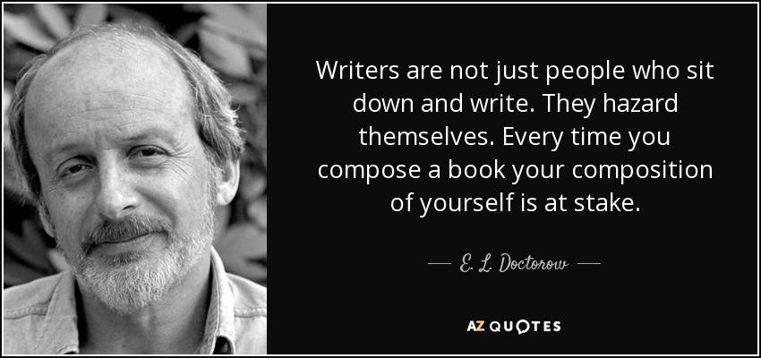 Writers are not just people who sit down and write. They hazard themselves. Every time you compose a book your composition of yourself is at stake. - E. L. Doctorow
