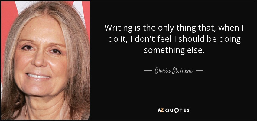 Writing is the only thing that, when I do it, I don't feel I should be doing something else. - Gloria Steinem
