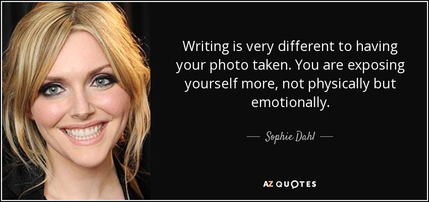 Writing is very different to having your photo taken. You are exposing yourself more, not physically but emotionally. - Sophie Dahl