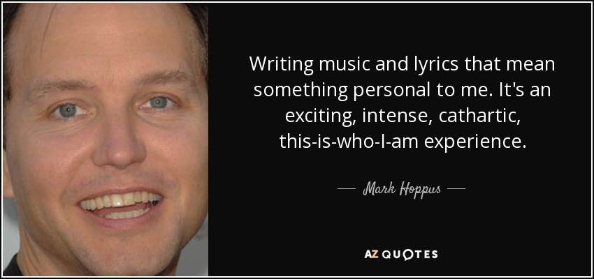 Writing music and lyrics that mean something personal to me. It's an exciting, intense, cathartic, this-is-who-I-am experience. - Mark Hoppus