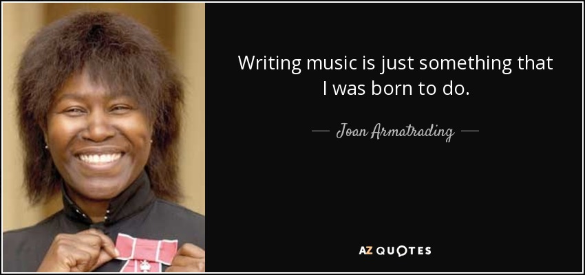 Writing music is just something that I was born to do. - Joan Armatrading