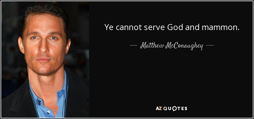 Ye cannot serve God and mammon. - Matthew McConaughey