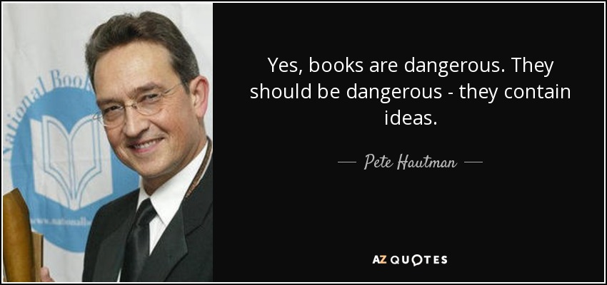 Yes, books are dangerous. They should be dangerous - they contain ideas. - Pete Hautman