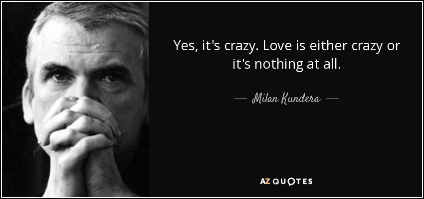 Yes, it's crazy. Love is either crazy or it's nothing at all. - Milan Kundera
